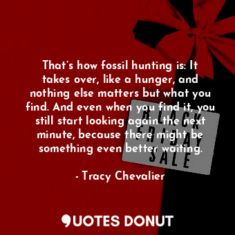  That’s how fossil hunting is: It takes over, like a hunger, and nothing else mat... - Tracy Chevalier - Quotes Donut