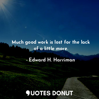 Much good work is lost for the lack of a little more.