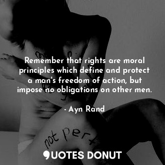 Remember that rights are moral principles which define and protect a man's freedom of action, but impose no obligations on other men.