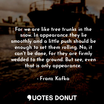  For we are like tree trunks in the snow. In appearance they lie smoothly and a l... - Franz Kafka - Quotes Donut
