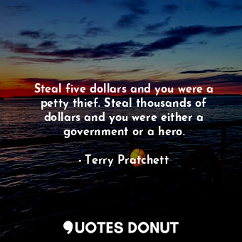 Steal five dollars and you were a petty thief. Steal thousands of dollars and you were either a government or a hero.