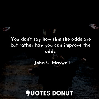  You don't say how slim the odds are but rather how you can improve the odds.... - John C. Maxwell - Quotes Donut