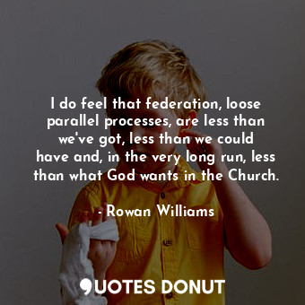  I do feel that federation, loose parallel processes, are less than we&#39;ve got... - Rowan Williams - Quotes Donut
