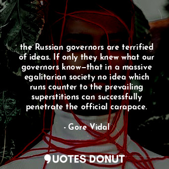 the Russian governors are terrified of ideas. If only they knew what our governors know—that in a massive egalitarian society no idea which runs counter to the prevailing superstitions can successfully penetrate the official carapace.