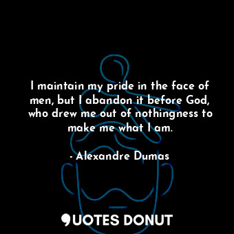 I maintain my pride in the face of men, but I abandon it before God, who drew me out of nothingness to make me what I am.