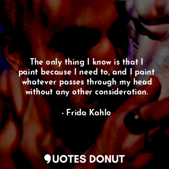  The only thing I know is that I paint because I need to, and I paint whatever pa... - Frida Kahlo - Quotes Donut