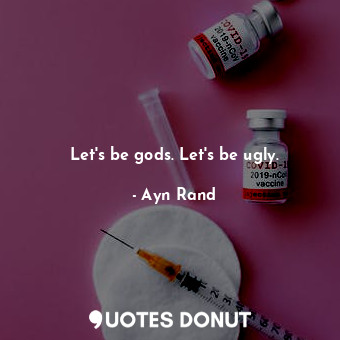 Let's be gods. Let's be ugly.