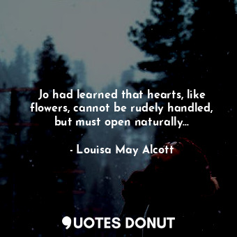  Jo had learned that hearts, like flowers, cannot be rudely handled, but must ope... - Louisa May Alcott - Quotes Donut