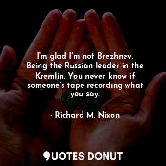  I&#39;m glad I&#39;m not Brezhnev. Being the Russian leader in the Kremlin. You ... - Richard M. Nixon - Quotes Donut