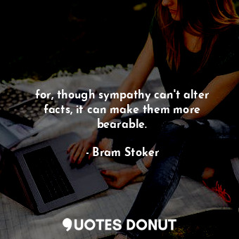 for, though sympathy can't alter facts, it can make them more bearable.