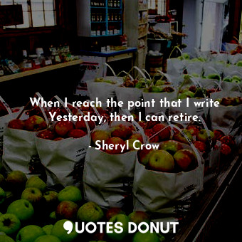  When I reach the point that I write Yesterday, then I can retire.... - Sheryl Crow - Quotes Donut