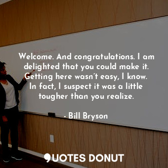  Welcome. And congratulations. I am delighted that you could make it. Getting her... - Bill Bryson - Quotes Donut