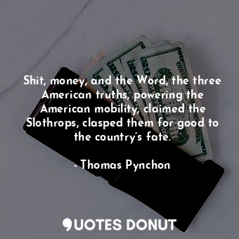Shit, money, and the Word, the three American truths, powering the American mobility, claimed the Slothrops, clasped them for good to the country’s fate.