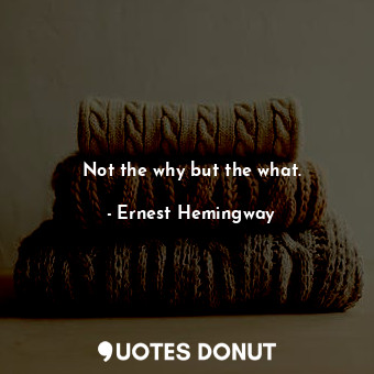  Not the why but the what.... - Ernest Hemingway - Quotes Donut