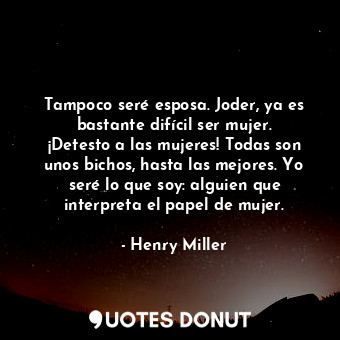 Tampoco seré esposa. Joder, ya es bastante difícil ser mujer. ¡Detesto a las mujeres! Todas son unos bichos, hasta las mejores. Yo seré lo que soy: alguien que interpreta el papel de mujer.