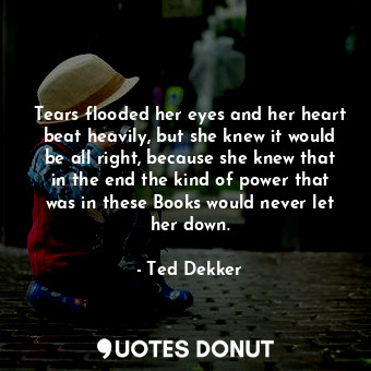  Tears flooded her eyes and her heart beat heavily, but she knew it would be all ... - Ted Dekker - Quotes Donut