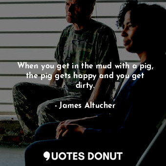  When you get in the mud with a pig, the pig gets happy and you get dirty.... - James Altucher - Quotes Donut