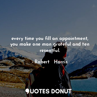 every time you fill an appointment, you make one man grateful and ten resentful.