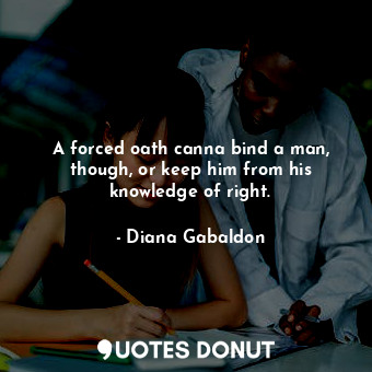  A forced oath canna bind a man, though, or keep him from his knowledge of right.... - Diana Gabaldon - Quotes Donut