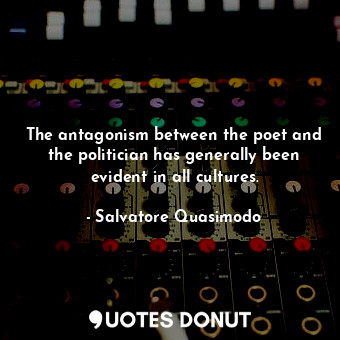 The antagonism between the poet and the politician has generally been evident in all cultures.