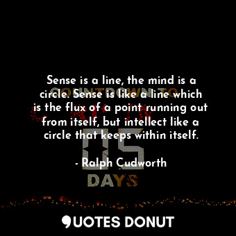 Sense is a line, the mind is a circle. Sense is like a line which is the flux of a point running out from itself, but intellect like a circle that keeps within itself.