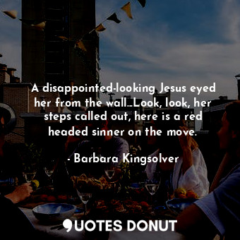  A disappointed-looking Jesus eyed her from the wall...Look, look, her steps call... - Barbara Kingsolver - Quotes Donut