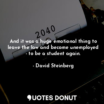  And it was a huge emotional thing to leave the law and become unemployed - to be... - David Steinberg - Quotes Donut