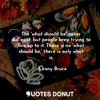  The &#39;what should be&#39; never did exist, but people keep trying to live up ... - Lenny Bruce - Quotes Donut