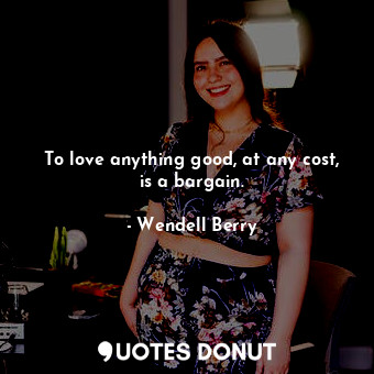  To love anything good, at any cost, is a bargain.... - Wendell Berry - Quotes Donut