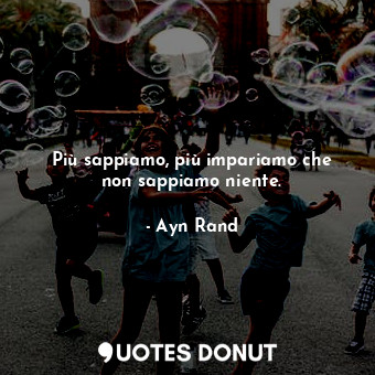  Più sappiamo, più impariamo che non sappiamo niente.... - Ayn Rand - Quotes Donut