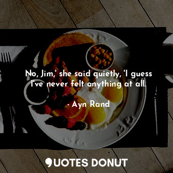  No, Jim,' she said quietly, 'I guess I've never felt anything at all.... - Ayn Rand - Quotes Donut