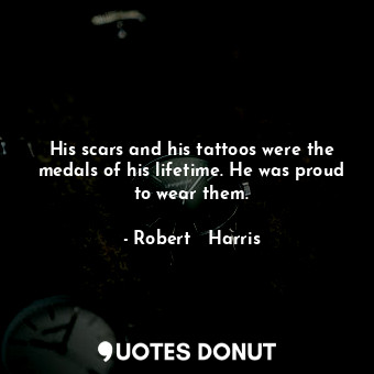 His scars and his tattoos were the medals of his lifetime. He was proud to wear them.