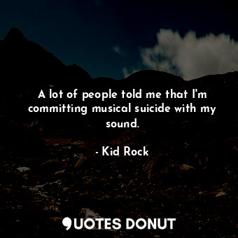  A lot of people told me that I&#39;m committing musical suicide with my sound.... - Kid Rock - Quotes Donut