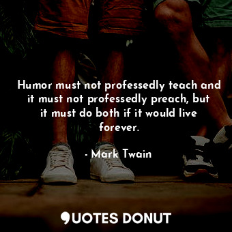 Humor must not professedly teach and it must not professedly preach, but it must do both if it would live forever.