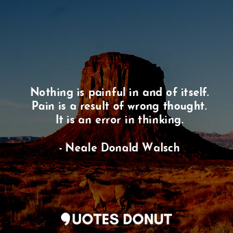  Nothing is painful in and of itself. Pain is a result of wrong thought. It is an... - Neale Donald Walsch - Quotes Donut