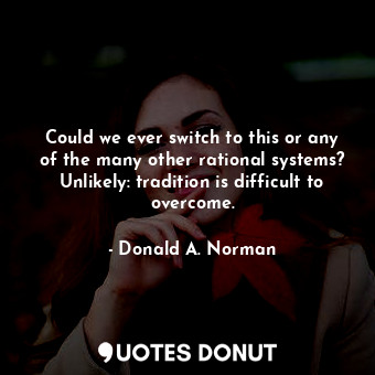  Could we ever switch to this or any of the many other rational systems? Unlikely... - Donald A. Norman - Quotes Donut