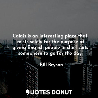  Calais is an interesting place that exists solely for the purpose of giving Engl... - Bill Bryson - Quotes Donut