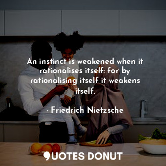 An instinct is weakened when it rationalises itself: for by rationalising itself it weakens itself.