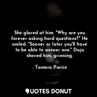  She glared at him. "Why are you forever asking hard questions?" He smiled. "Soon... - Tamora Pierce - Quotes Donut