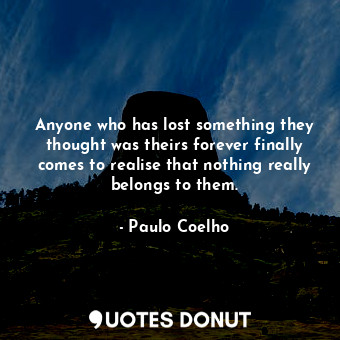 Anyone who has lost something they thought was theirs forever finally comes to realise that nothing really belongs to them.