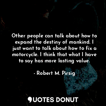  Other people can talk about how to expand the destiny of mankind. I just want to... - Robert M. Pirsig - Quotes Donut
