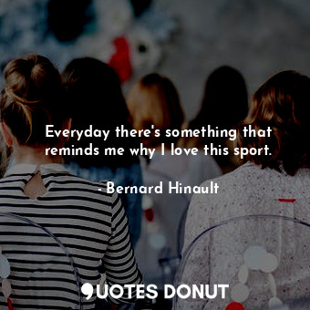  Everyday there&#39;s something that reminds me why I love this sport.... - Bernard Hinault - Quotes Donut