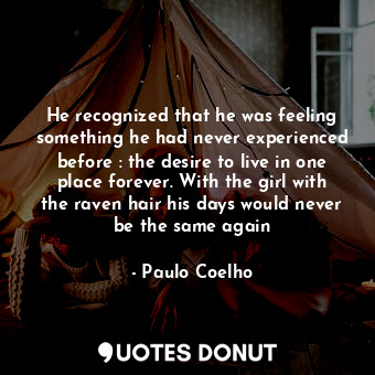 He recognized that he was feeling something he had never experienced before : the desire to live in one place forever. With the girl with the raven hair his days would never be the same again