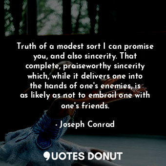 Truth of a modest sort I can promise you, and also sincerity. That complete, praiseworthy sincerity which, while it delivers one into the hands of one&#39;s enemies, is as likely as not to embroil one with one&#39;s friends.