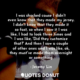  I was shocked cause I didn&#39;t even know that they made my jersey. I didn&#39;... - Jeremy Lin - Quotes Donut