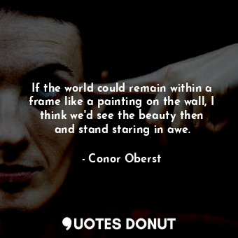  If the world could remain within a frame like a painting on the wall, I think we... - Conor Oberst - Quotes Donut