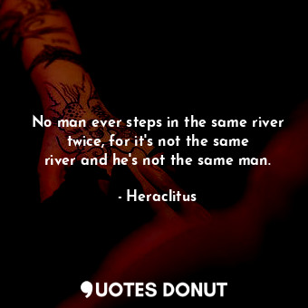 No man ever steps in the same river twice, for it&#39;s not the same river and he&#39;s not the same man.
