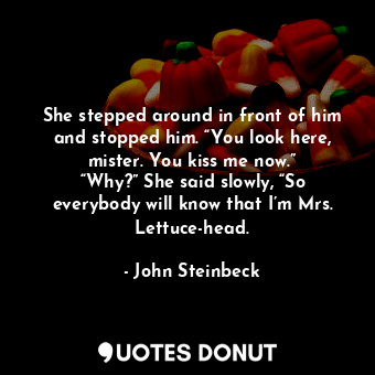 She stepped around in front of him and stopped him. “You look here, mister. You kiss me now.” “Why?” She said slowly, “So everybody will know that I’m Mrs. Lettuce-head.