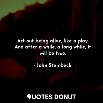  Act out being alive, like a play. And after a while, a long while, it will be tr... - John Steinbeck - Quotes Donut