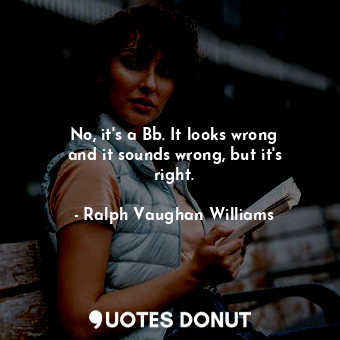  No, it&#39;s a Bb. It looks wrong and it sounds wrong, but it&#39;s right.... - Ralph Vaughan Williams - Quotes Donut